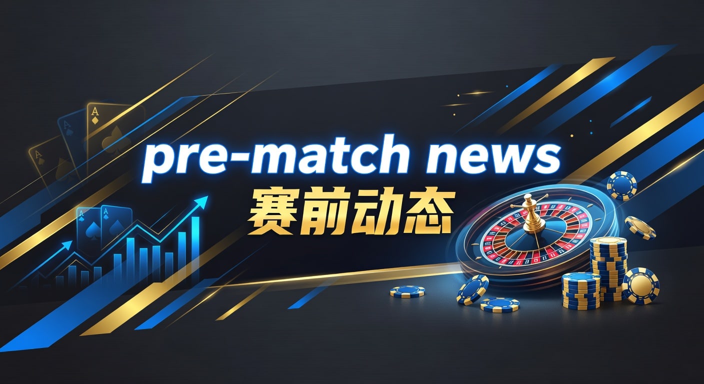 pre-match news 赛前动态：2026年实战观察